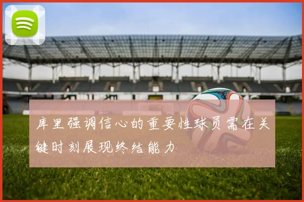 库里强调信心的重要性球员需在关键时刻展现终结能力