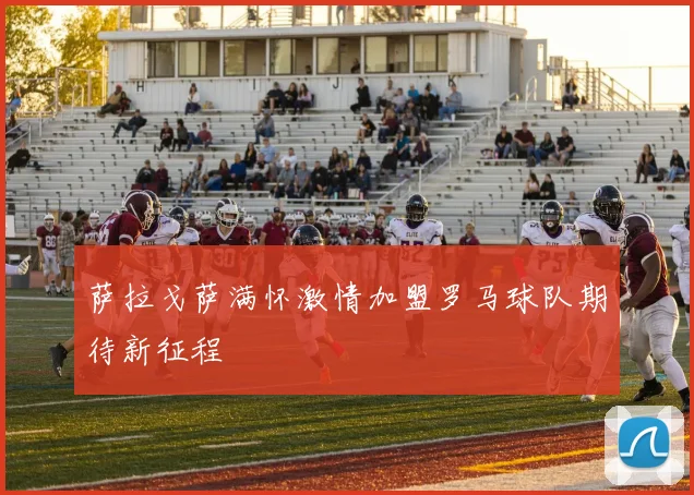 萨拉戈萨满怀激情加盟罗马球队期待新征程