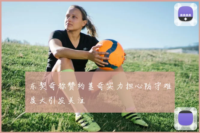 东契奇称赞约基奇实力担心防守难度大引发关注