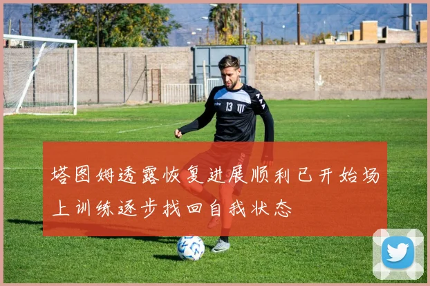 塔图姆透露恢复进展顺利已开始场上训练逐步找回自我状态