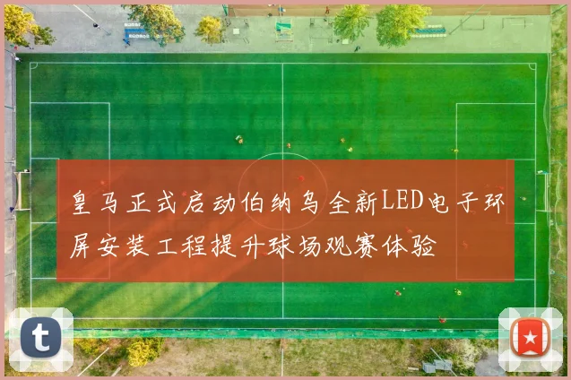皇马正式启动伯纳乌全新LED电子环屏安装工程提升球场观赛体验