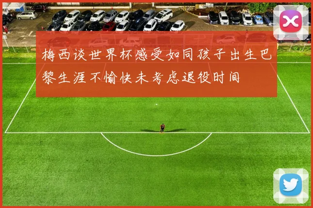 梅西谈世界杯感受如同孩子出生巴黎生涯不愉快未考虑退役时间