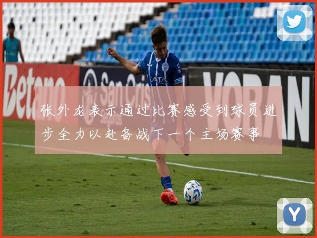 张外龙表示通过比赛感受到球员进步全力以赴备战下一个主场赛事