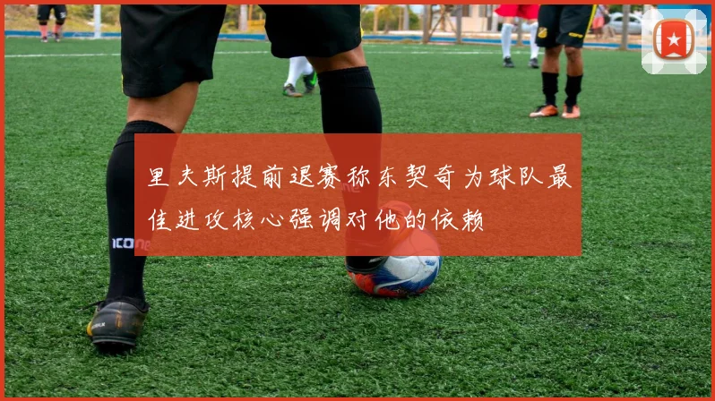 里夫斯提前退赛称东契奇为球队最佳进攻核心强调对他的依赖
