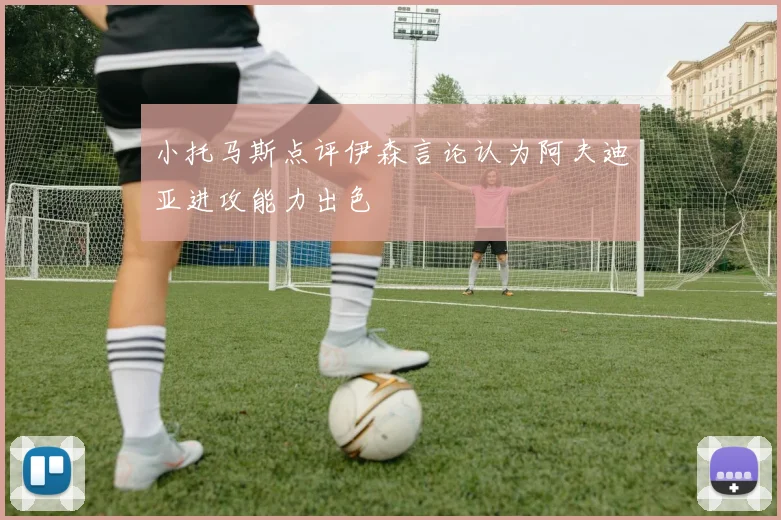 小托马斯点评伊森言论认为阿夫迪亚进攻能力出色