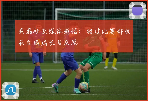 武磊社交媒体感悟：错过比赛却收获自我成长与反思