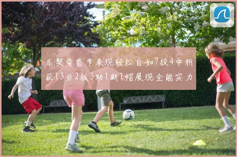 东契奇首节表现轻松自如7投4中斩获13分2板3助1断1帽展现全能实力
