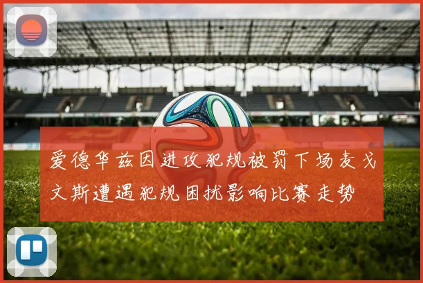 爱德华兹因进攻犯规被罚下场麦戈文斯遭遇犯规困扰影响比赛走势