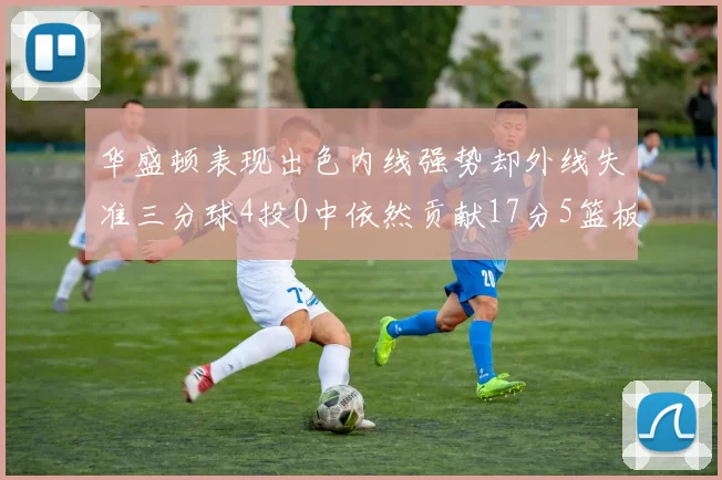 华盛顿表现出色内线强势却外线失准三分球4投0中依然贡献17分5篮板4盖帽