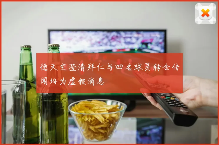 德天空澄清拜仁与四名球员转会传闻均为虚假消息