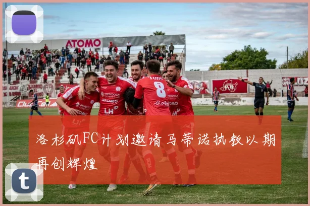 洛杉矶FC计划邀请马蒂诺执教以期再创辉煌