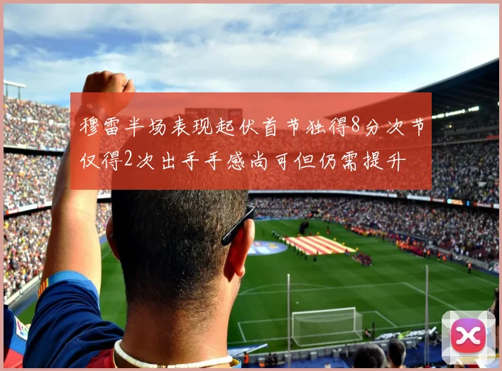 穆雷半场表现起伏首节独得8分次节仅得2次出手手感尚可但仍需提升