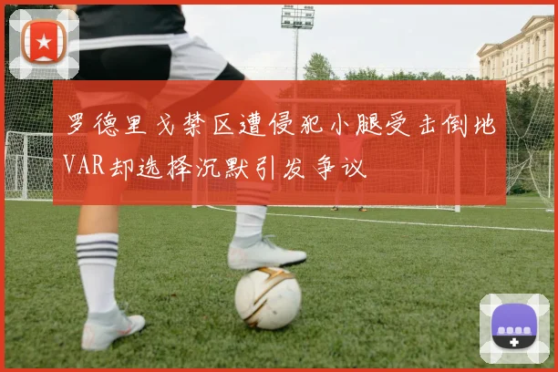 罗德里戈禁区遭侵犯小腿受击倒地VAR却选择沉默引发争议