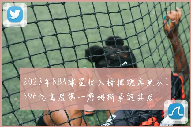 2023年NBA球星收入榜揭晓库里以1596亿高居第一詹姆斯紧随其后