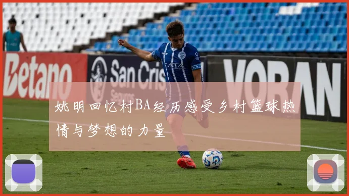 姚明回忆村BA经历感受乡村篮球热情与梦想的力量