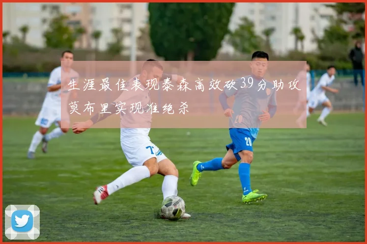 生涯最佳表现泰森高效砍39分助攻莫布里实现准绝杀