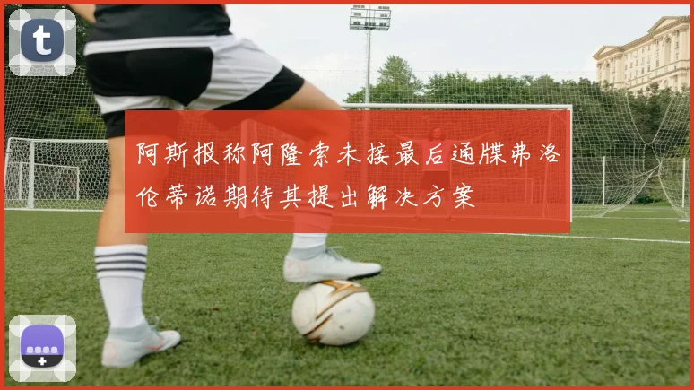 阿斯报称阿隆索未接最后通牒弗洛伦蒂诺期待其提出解决方案