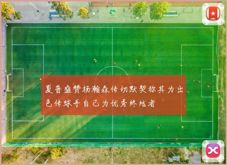 夏普盛赞杨瀚森传切默契称其为出色传球手自己为优秀终结者