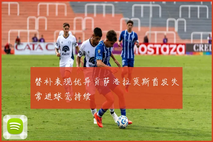 替补表现优异贡萨洛拉莫斯首发失常进球荒持续