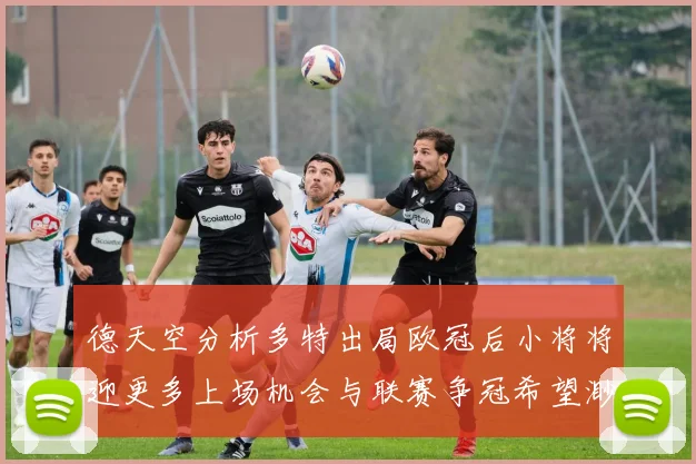 德天空分析多特出局欧冠后小将将迎更多上场机会与联赛争冠希望渺茫