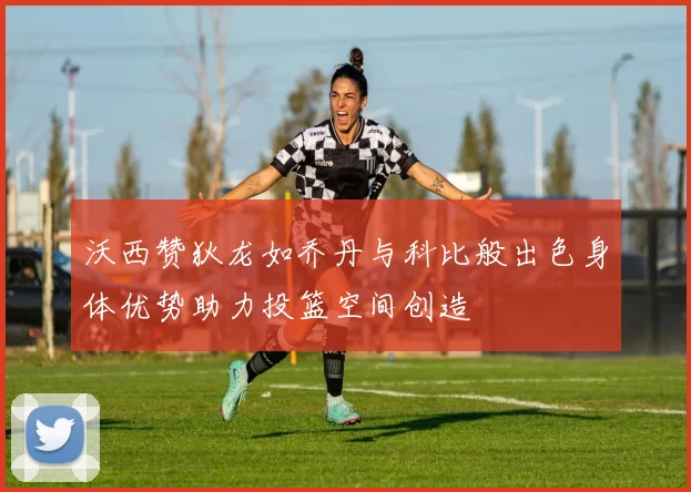 沃西赞狄龙如乔丹与科比般出色身体优势助力投篮空间创造