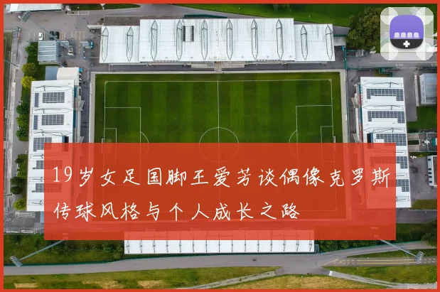 19岁女足国脚王爱芳谈偶像克罗斯传球风格与个人成长之路
