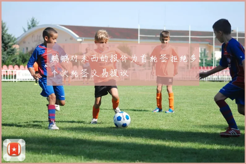 鹈鹕对米西的报价为首轮签拒绝多个次轮签交易提议