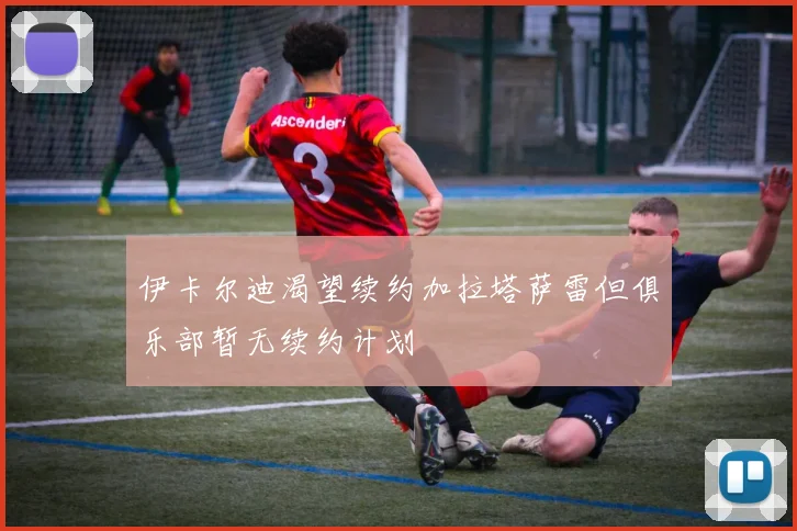 伊卡尔迪渴望续约加拉塔萨雷但俱乐部暂无续约计划