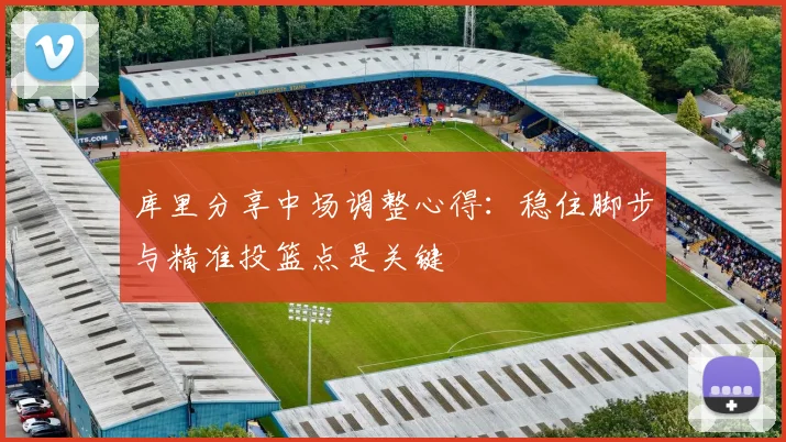 库里分享中场调整心得：稳住脚步与精准投篮点是关键