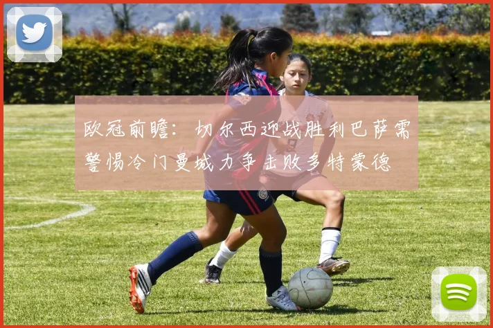 欧冠前瞻：切尔西迎战胜利巴萨需警惕冷门曼城力争击败多特蒙德