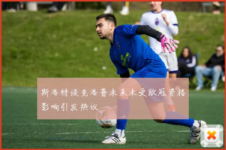斯洛特谈克洛普未来未受欧冠资格影响引发热议