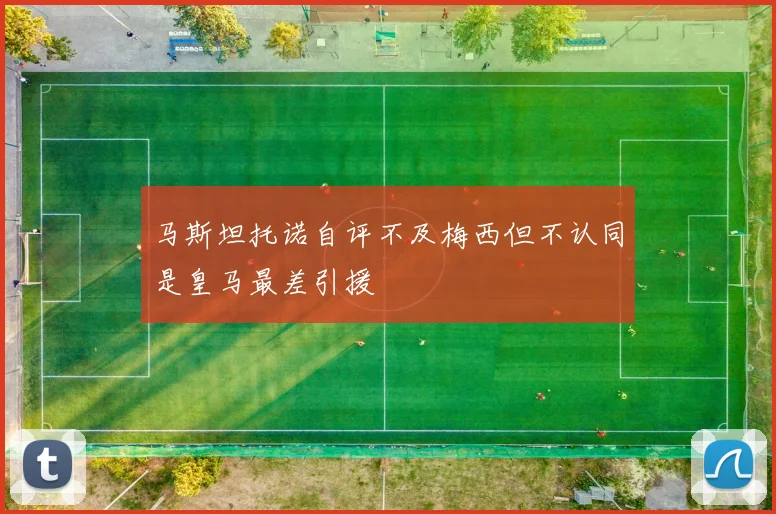 马斯坦托诺自评不及梅西但不认同是皇马最差引援