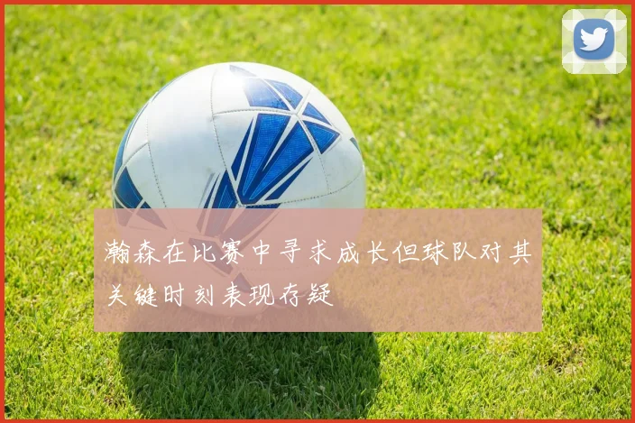 瀚森在比赛中寻求成长但球队对其关键时刻表现存疑