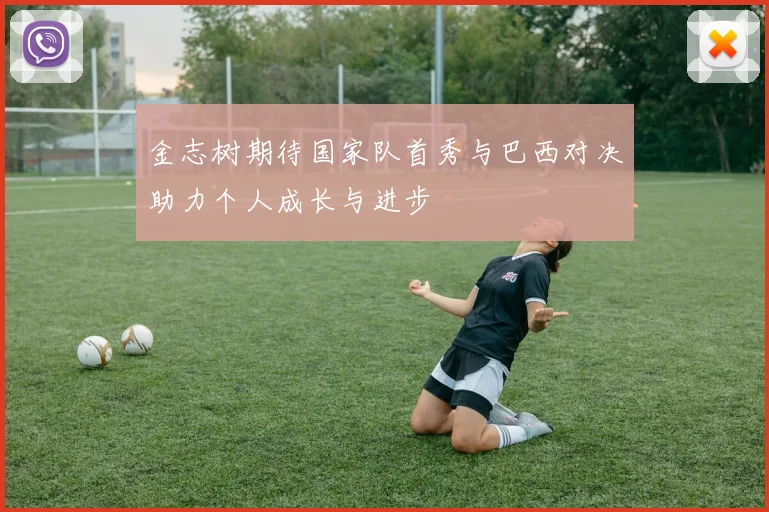 金志树期待国家队首秀与巴西对决助力个人成长与进步
