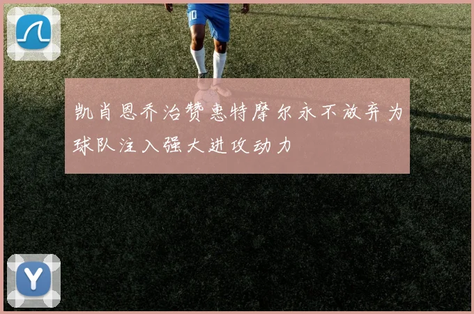 凯肖恩乔治赞惠特摩尔永不放弃为球队注入强大进攻动力