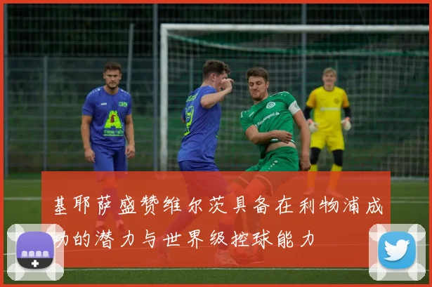 基耶萨盛赞维尔茨具备在利物浦成功的潜力与世界级控球能力