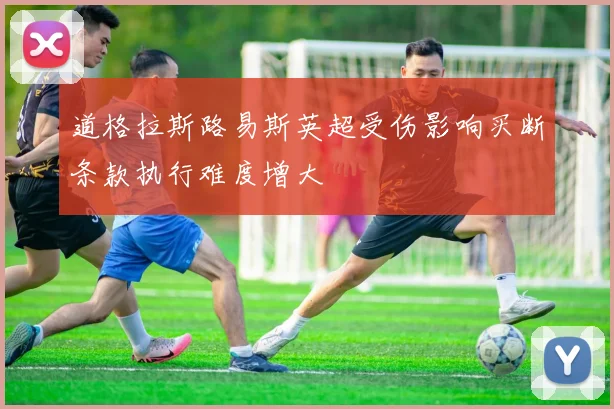 道格拉斯路易斯英超受伤影响买断条款执行难度增大
