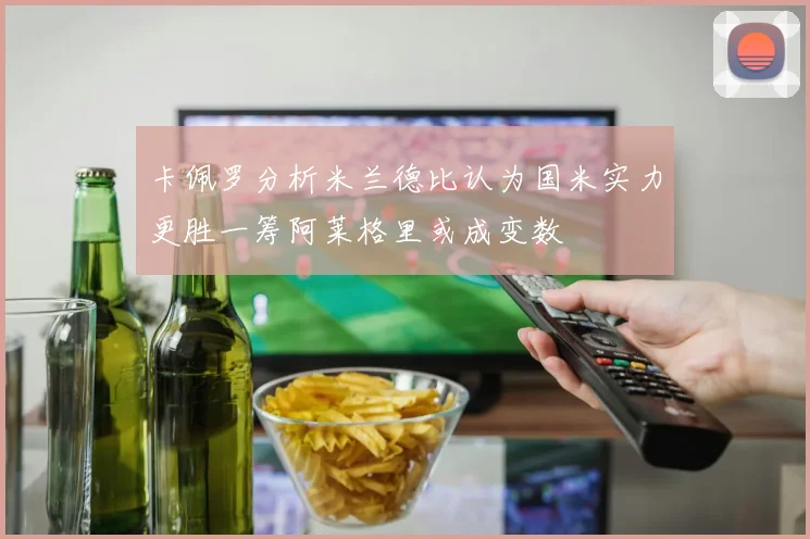 卡佩罗分析米兰德比认为国米实力更胜一筹阿莱格里或成变数