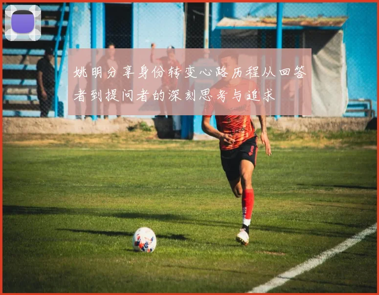 姚明分享身份转变心路历程从回答者到提问者的深刻思考与追求
