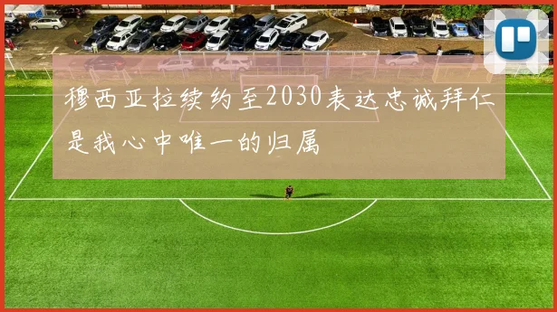 穆西亚拉续约至2030表达忠诚拜仁是我心中唯一的归属