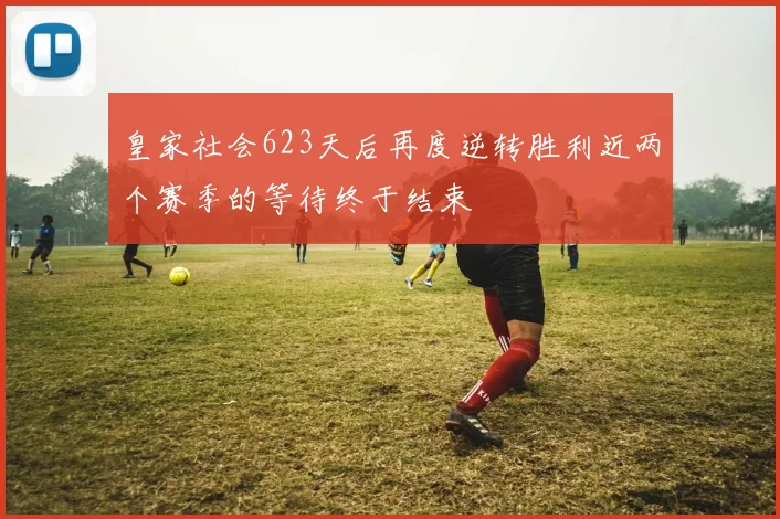 皇家社会623天后再度逆转胜利近两个赛季的等待终于结束